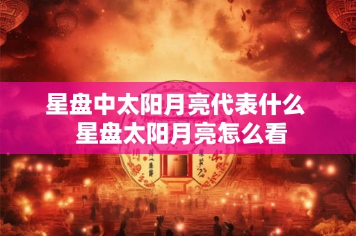 星盘中太阳月亮代表什么 星盘太阳月亮怎么看 星盘中太阳月亮代表什么 星盘太阳月亮怎么看