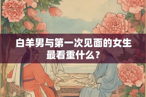 白羊男与第一次见面的女生最看重什么？