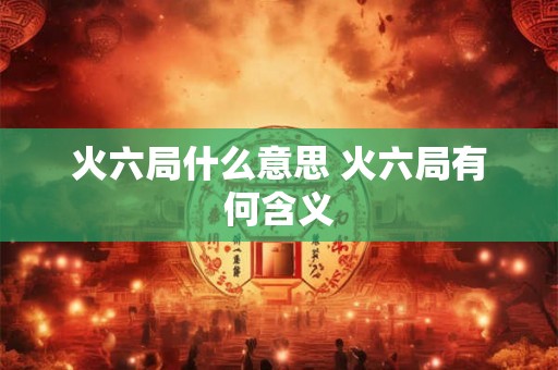 火六局什么意思 火六局有何含义 火六局什么意思 火六局有何含义