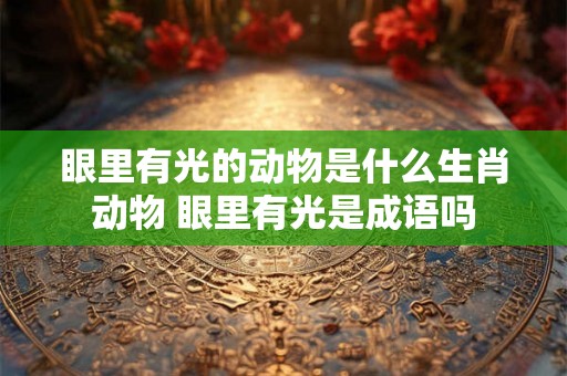 眼里有光的动物是什么生肖动物 眼里有光是成语吗 眼里有光的动物是什么生肖动物 眼里有光是成语吗