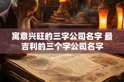寓意兴旺的三字公司名字 最吉利的三个字公司名字