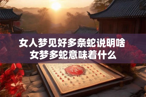 女人梦见好多条蛇说明啥 女梦多蛇意味着什么 女人梦见好多条蛇说明啥 女梦多蛇意味着什么