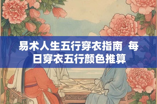 易术人生五行穿衣指南 每日穿衣五行颜色推算 易术人生五行穿衣指南 每日穿衣五行颜色推算