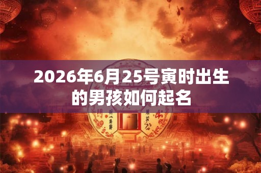 2026年6月25号寅时出生的男孩如何起名