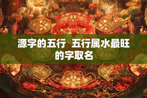 源字的五行  五行属水最旺的字取名