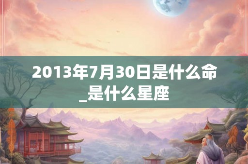 2013年7月30日是什么命_是什么星座