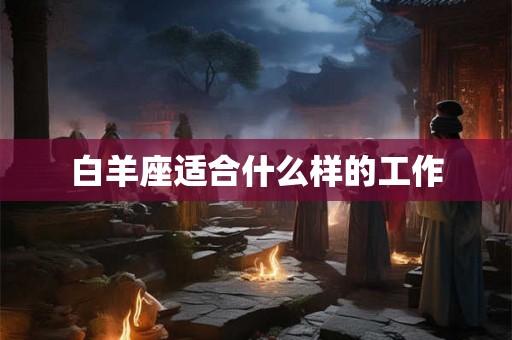 白羊座适合什么样的工作 白羊座适合什么样的工作