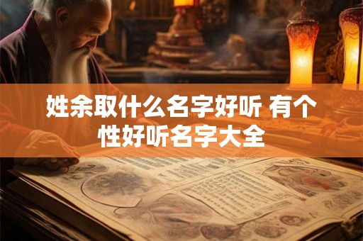姓余取什么名字好听 有个性好听名字大全 姓余取什么名字好听 有个性好听名字大全
