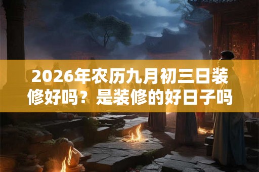 2026年农历九月初三日装修好吗?是装修的好日子吗? 2026年农历九月初三日装修好吗?是装修的好日子吗?
