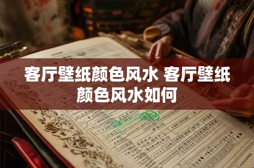 客厅壁纸颜色风水 客厅壁纸颜色风水如何 客厅壁纸颜色风水 客厅壁纸颜色风水如何