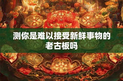 测你是难以接受新鲜事物的老古板吗