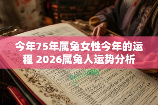今年75年属兔女性今年的运程 2026属兔人运势分析