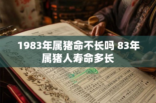 1983年属猪命不长吗 83年属猪人寿命多长 1983年属猪命不长吗 83年属猪人寿命多长