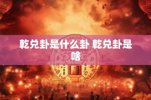 乾兑卦是什么卦 乾兑卦是啥