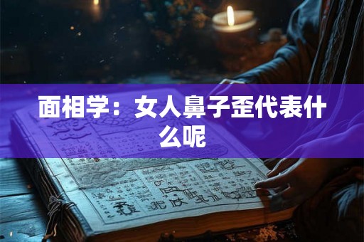 面相学：女人鼻子歪代表什么呢