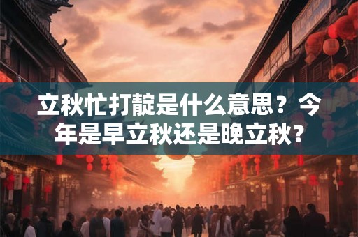 立秋忙打靛是什么意思？今年是早立秋还是晚立秋？