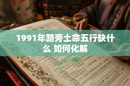 1991年路旁土命五行缺什么 如何化解 1991年路旁土命五行缺什么 如何化解