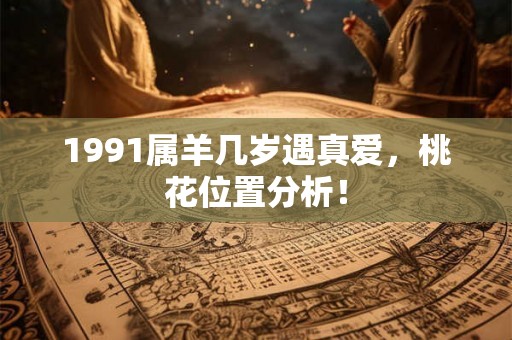1991属羊几岁遇真爱，桃花位置分析！