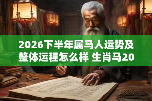 2026下半年属马人运势及整体运程怎么样 生肖马2026年运势详解