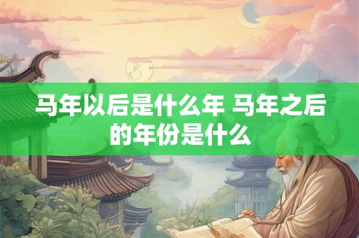 马年以后是什么年 马年之后的年份是什么