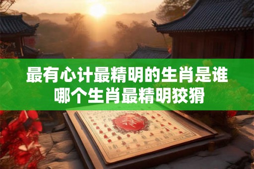最有心计最精明的生肖是谁 哪个生肖最精明狡猾