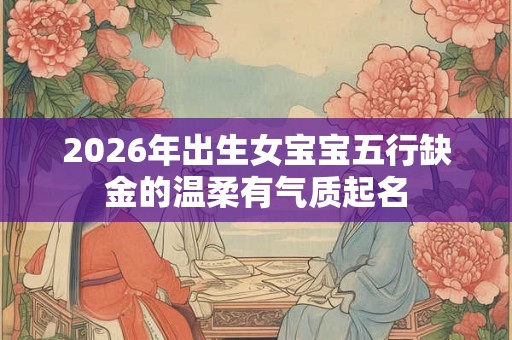 2026年出生女宝宝五行缺金的温柔有气质起名