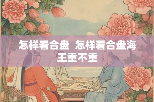 怎样看合盘  怎样看合盘海王重不重