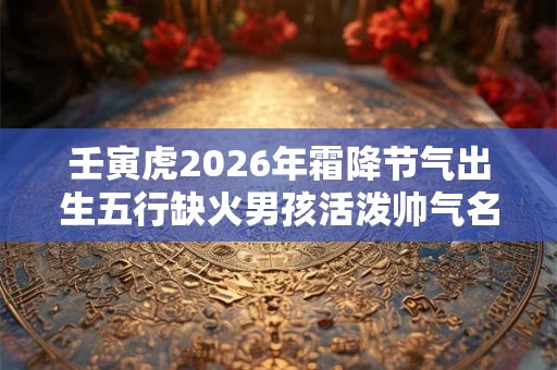 壬寅虎2026年霜降节气出生五行缺火男孩活泼帅气名字大全