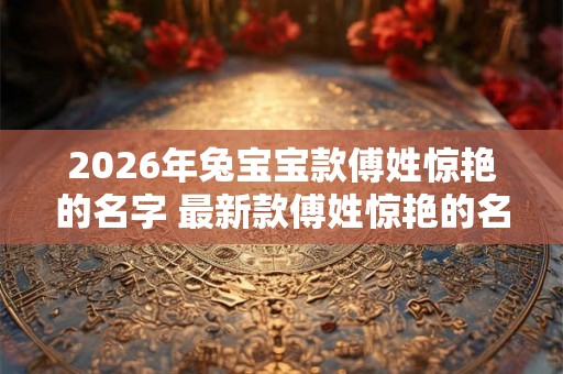 2026年兔宝宝款傅姓惊艳的名字 最新款傅姓惊艳的名字