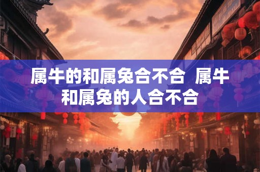 属牛的和属兔合不合  属牛和属兔的人合不合