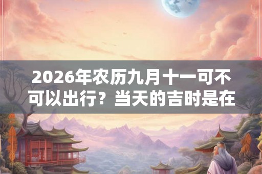 2026年农历九月十一可不可以出行？当天的吉时是在几点？