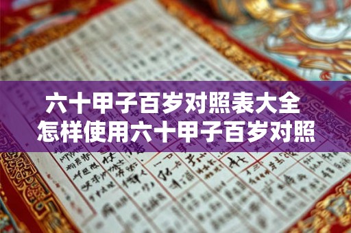 六十甲子百岁对照表大全 怎样使用六十甲子百岁对照表 六十甲子百岁对照表大全 怎样使用六十甲子百岁对照表