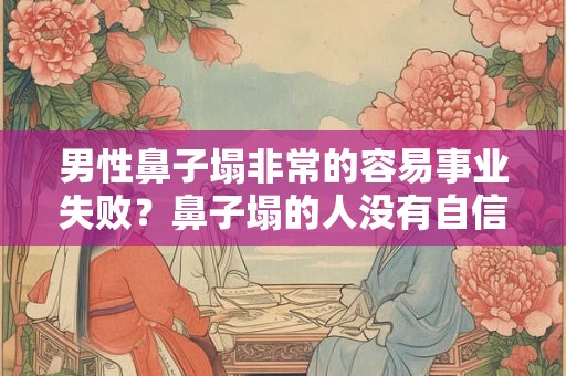 男性鼻子塌非常的容易事业失败？鼻子塌的人没有自信？