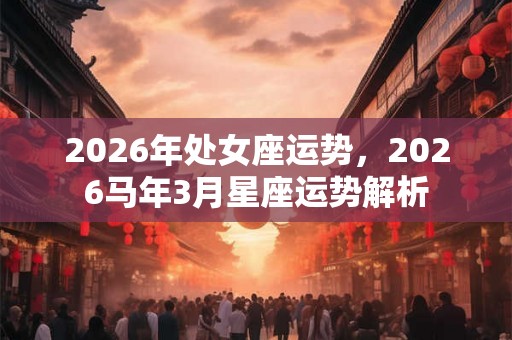 2026年处女座运势，2026马年3月星座运势解析