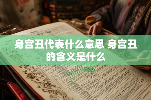 身宫丑代表什么意思 身宫丑的含义是什么