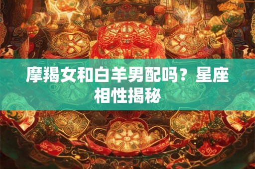 摩羯女和白羊男配吗？星座相性揭秘