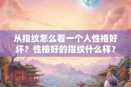 从指纹怎么看一个人性格好坏?性格好的指纹什么样? 从指纹怎么看一个人性格好坏?性格好的指纹什么样?