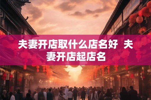 夫妻开店取什么店名好  夫妻开店起店名