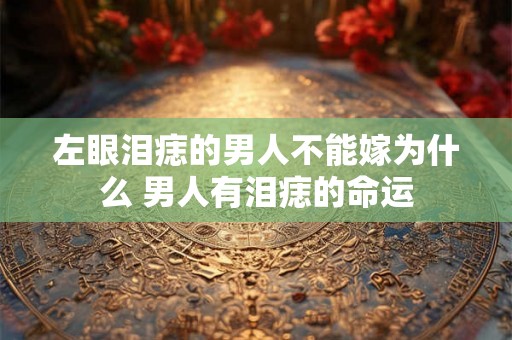 左眼泪痣的男人不能嫁为什么 男人有泪痣的命运