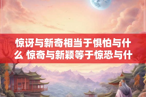 惊讶与新奇相当于惧怕与什么 惊奇与新颖等于惊恐与什么