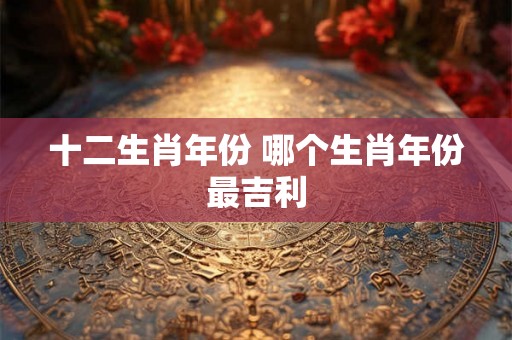十二生肖年份 哪个生肖年份最吉利