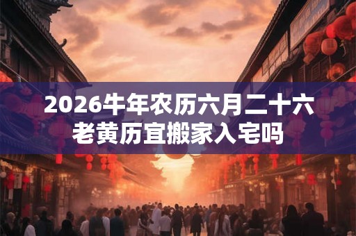 2026牛年农历六月二十六老黄历宜搬家入宅吗