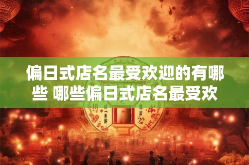 偏日式店名最受欢迎的有哪些 哪些偏日式店名最受欢迎