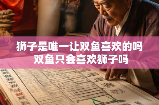 狮子是唯一让双鱼喜欢的吗 双鱼只会喜欢狮子吗