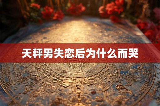 天秤男失恋后为什么而哭