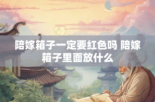 陪嫁箱子一定要红色吗 陪嫁箱子里面放什么 陪嫁箱子一定要红色吗 陪嫁箱子里面放什么