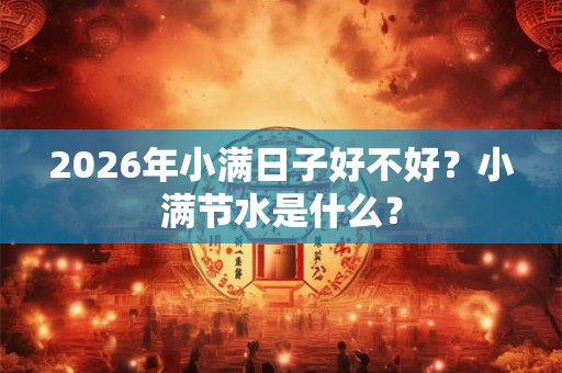 2026年小满日子好不好？小满节水是什么？