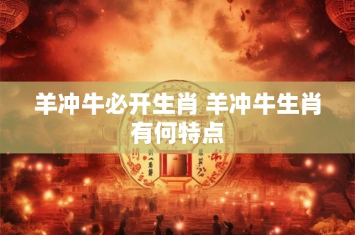 羊冲牛必开生肖 羊冲牛生肖有何特点