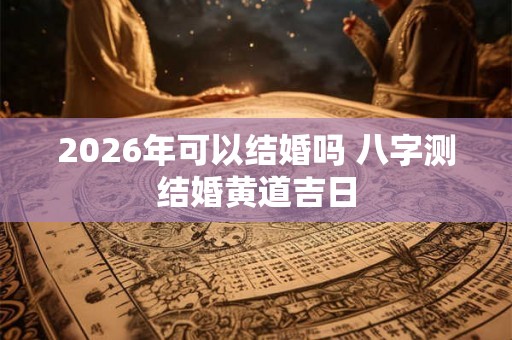2026年可以结婚吗 八字测结婚黄道吉日
