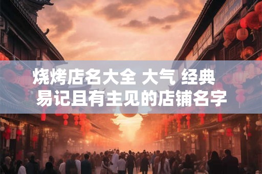 烧烤店名大全 大气 经典 易记且有主见的店铺名字 烧烤店名大全 大气 经典 易记且有主见的店铺名字